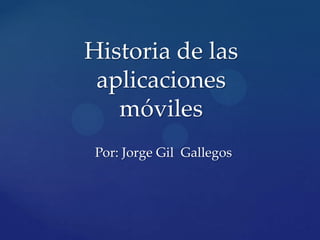 Historia de las
aplicaciones
móviles
Por: Jorge Gil Gallegos

 