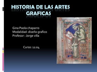 HISTORIA DE LAS ARTES
     GRAFICAS

Gina Paola chaparro
Modalidad: diseño grafico
Profesor : Jorge villa


       Curso: 11:04
 