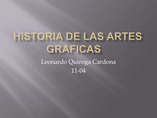 Historia de las artes graficas	 Leonardo Quiroga Cardona 11-04 