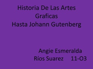 Historia De Las Artes
        Graficas
Hasta Johann Gutenberg


        Angie Esmeralda
      Ríos Suarez 11-O3
 
