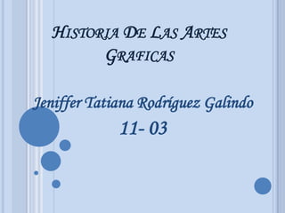 HISTORIA DE LAS ARTES
        GRAFICAS

Jeniffer Tatiana Rodríguez Galindo
             11- 03
 