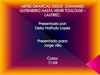ARTES GRAFICAS DESDE  JOHANNES GUTENBERG HASTA HENRI TOULOUSE – LAUTREC.Presentado por:Deisy Nathaly LopezPresentado para:Jorge villaCurso:11-04 