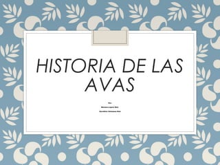 HISTORIA DE LAS 
AVAS 
Por: 
Mariana Lopera Ruiz 
Geraldine Velásquez Ruiz 
 