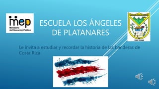 ESCUELA LOS ÁNGELES
DE PLATANARES
Le invita a estudiar y recordar la historia de las banderas de
Costa Rica
 