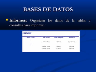 BASES DE DATOSBASES DE DATOS
 Informes:Informes: Organizan los datos de la tablas yOrganizan los datos de la tablas y
consultas para imprimir.consultas para imprimir.
 