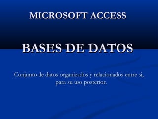 MICROSOFT ACCESSMICROSOFT ACCESS
Conjunto de datos organizados y relacionados entre si,Conjunto de datos organizados y relacionados entre si,
para su uso posterior.para su uso posterior.
BASES DE DATOSBASES DE DATOS
 
