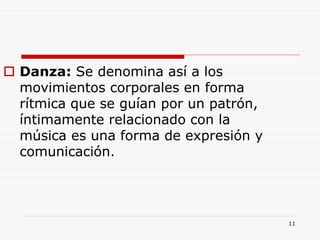 11
 Danza: Se denomina así a los
movimientos corporales en forma
rítmica que se guían por un patrón,
íntimamente relacionado con la
música es una forma de expresión y
comunicación.
 