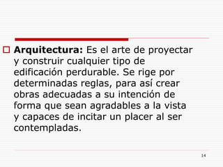 14
 Arquitectura: Es el arte de proyectar
y construir cualquier tipo de
edificación perdurable. Se rige por
determinadas reglas, para así crear
obras adecuadas a su intención de
forma que sean agradables a la vista
y capaces de incitar un placer al ser
contempladas.
 
