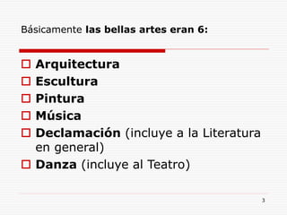 3
Básicamente las bellas artes eran 6:
 Arquitectura
 Escultura
 Pintura
 Música
 Declamación (incluye a la Literatura
en general)
 Danza (incluye al Teatro)
 