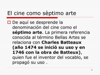 4
El cine como sèptimo arte
 De aquí se desprende la
denominación del cine como el
séptimo arte. La primera referencia
conocida al término Bellas Artes se
relaciona con Charles Batteaux
(año 1474 se inició su uso y en
1746 con la obra de Batteux),
quien fue el inventor del vocablo, se
propagó su uso .
 