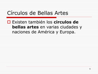 9
Círculos de Bellas Artes
 Existen también los circulos de
bellas artes en varias ciudades y
naciones de América y Europa.
 
