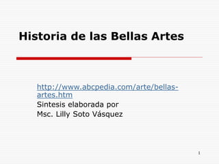 1
Historia de las Bellas Artes
http://www.abcpedia.com/arte/bellas-
artes.htm
Sintesis elaborada por
Msc. Lilly Soto Vásquez
 