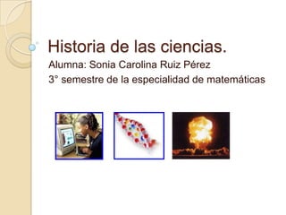 Historia de las ciencias.
Alumna: Sonia Carolina Ruiz Pérez
3° semestre de la especialidad de matemáticas
 