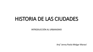 HISTORIA DE LAS CIUDADES
INTRODUCCIÓN AL URBANISMO
Arq° Jenny Paola Melgar Maraví
 