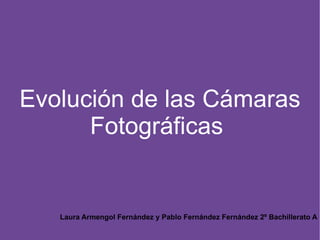 Evolución de las Cámaras Fotográficas  Laura Armengol Fernández y Pablo Fernández Fernández 2º Bachillerato A 