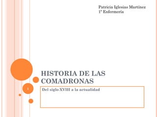 HISTORIA DE LAS COMADRONAS Del siglo XVIII a la actualidad Patricia Iglesias Martínez 1º Enfermería 