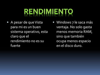  A pesar de queVista
para mi es un buen
sistema operativo, esta
claro que el
rendimiento no es su
fuerte
 Windows 7 le saca más
ventaja. No solo gasta
menos memoria RAM,
sino que también
ocupa menos espacio
en el disco duro.
 