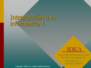 Introducción a la
informática I



                                                             IDEA
                                                    Para ver más información, consulte
                                                       la Guía de introducción a la
                                                             informática No. 1
                                                            de Lizeth Castillo P.
  Copyright, 2006. Lic. Lizeth Castillo Palacios.
 