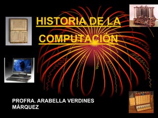 HISTORIA DE LA COMPUTACIÓN PROFRA. ARABELLA VERDINES MÁRQUEZ 