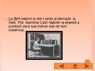 La IBM mejoro la 709 y lanzo al mercado  la 7090  The  National Cash register la empezó a producir para que fueran mas de tipo comercial. 