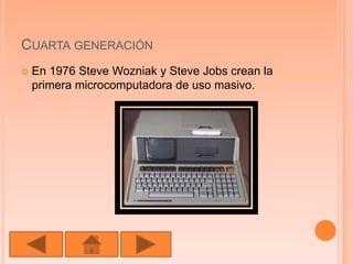 Cuarta generación En 1976 Steve Wozniak y Steve Jobs crean la primera microcomputadora de uso masivo.