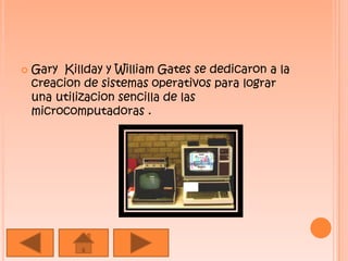 Gary  Killday y William Gates se dedicaron a la creacion de sistemas operativos para lograr una utilizacion sencilla de las microcomputadoras .