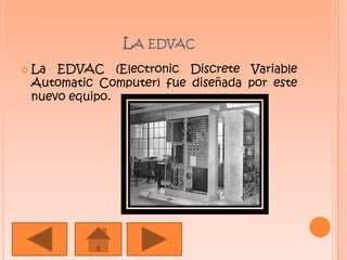 La edvacLa EDVAC (ElectronicDiscrete Variable AutomaticComputer) fue diseñada por este nuevo equipo.
