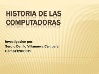HISTORIA DE LAS
COMPUTADORAS

Investigacion por:
Sergio Danilo Villanueva Cambara
Carne#12003631
 
