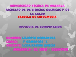 UNIVERSIDAD TÈCNICA DE MACHALA
FACULTAD DE DE CIENCIAS QUIMICAS Y DE
LA SALUD
ESCUELA DE ENFERMERIA

HISTORIA DE COMPUTACION

 