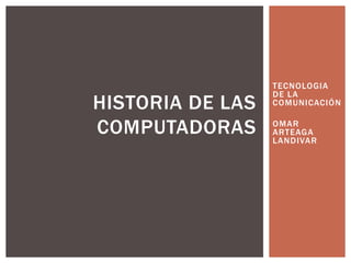 HISTORIA DE LAS
COMPUTADORAS

TECNOLOGIA
DE LA
COMUNICACIÓN

OMAR
ARTEAGA
LANDIVAR

 