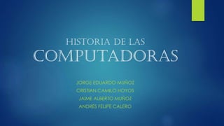 Historia de las

computadoras
JORGE EDUARDO MUÑOZ

CRISTIAN CAMILO HOYOS
JAIME ALBERTO MUÑOZ
ANDRÉS FELIPE CALERO

 