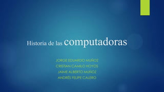 Historia de las

computadoras

JORGE EDUARDO MUÑOZ
CRISTIAN CAMILO HOYOS
JAIME ALBERTO MUÑOZ
ANDRÉS FELIPE CALERO

 