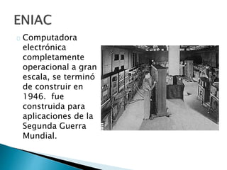 Computadora
electrónica
completamente
operacional a gran
escala, se terminó
de construir en
1946. fue
construida para
aplicaciones de la
Segunda Guerra
Mundial.
 