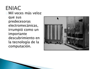 Mil veces más veloz
que sus
predecesoras
electromecánicas,
irrumpió como un
importante
descubrimiento en
la tecnología de la
computación.
 