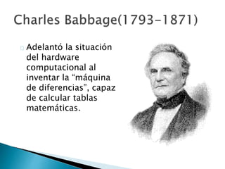 Adelantó la situación
del hardware
computacional al
inventar la “máquina
de diferencias”, capaz
de calcular tablas
matemáticas.
 