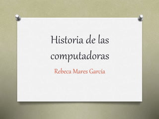 Historia de las 
computadoras 
Rebeca Mares García 
 