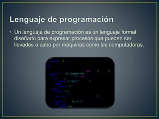 • Un lenguaje de programación es un lenguaje formal
diseñado para expresar procesos que pueden ser
llevados a cabo por máquinas como las computadoras.
 