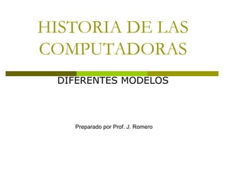 HISTORIA DE LAS
COMPUTADORAS
DIFERENTES MODELOS
Preparado por Prof. J. Romero
 