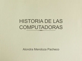 HISTORIA DE LAS
COMPUTADORAS
Alondra Mendoza Pacheco
 