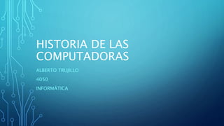 HISTORIA DE LAS
COMPUTADORAS
ALBERTO TRUJILLO
4050
INFORMÁTICA
 