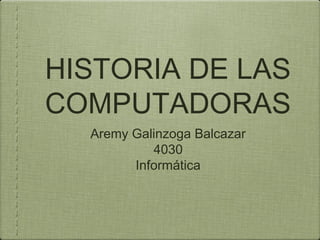 HISTORIA DE LAS
COMPUTADORAS
Aremy Galinzoga Balcazar
4030
Informática
 