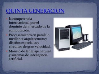  la competencia
  internacional por el
  dominio del mercado de la
  computación.
 Procesamiento en paralelo
  mediante arquitecturas y
  diseños especiales y
  circuitos de gran velocidad.
 Manejo de lenguaje natural
  y sistemas de inteligencia
  artificial.
 