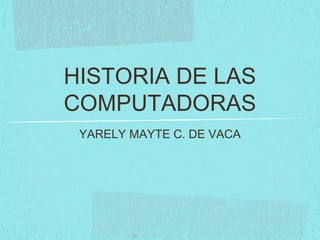 HISTORIA DE LAS
COMPUTADORAS
YARELY MAYTE C. DE VACA
 