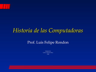 Historia de las ComputadorasHistoria de las Computadoras
Prof. Luis Felipe Rondon
Adaptación:
Carlos Antonio Pérez
1998
 