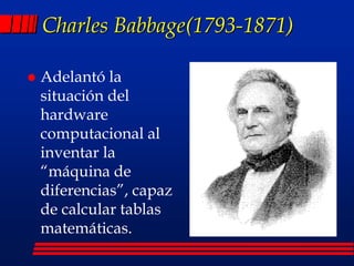  Adelantó la
situación del
hardware
computacional al
inventar la
“máquina de
diferencias”, capaz
de calcular tablas
matemáticas.
Charles Babbage(1793-1871)
 