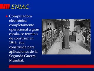 ENIAC
 Computadora
electrónica
completamente
operacional a gran
escala, se terminó
de construir en
1946. fue
construida para
aplicaciones de la
Segunda Guerra
Mundial.
 