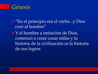 Génesis
 “En el principio era el verbo...y Dios
creó al hombre”
 Y el hombre a imitación de Dios,
comenzó a crear cosas útiles y la
historia de la civilización es la historia
de sus logros
 