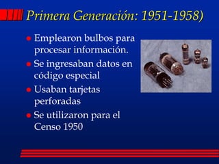 Primera Generación: 1951-1958)
 Emplearon bulbos para
procesar información.
 Se ingresaban datos en
código especial
 Usaban tarjetas
perforadas
 Se utilizaron para el
Censo 1950
 