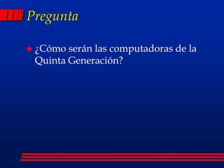 Pregunta
 ¿Cómo serán las computadoras de la
Quinta Generación?
 