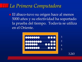 La Primera Computadora
 El ábaco-tuvo su origen hace al menos
5000 años y su efectividad ha soportado
la prueba del tiempo. Todavía se utiliza
en el Oriente.
3
2
4
3
3,243
 